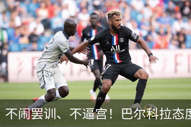 不闹罢训、不逼宫！巴尔科拉态度曝光，利物浦想签下他更难了