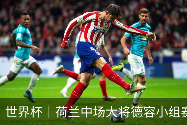 世界杯｜荷兰中场大将德容小组赛次轮出战成疑