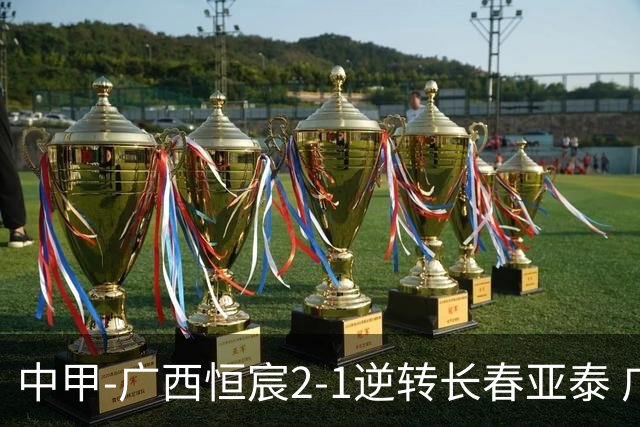 中甲-广西恒宸2-1逆转长春亚泰 广西恒宸终结联赛4连平暂升至第四