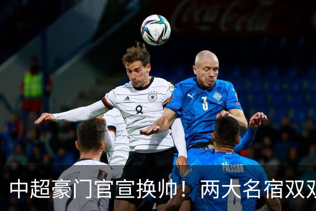 中超豪门官宣换帅！两大名宿双双“下课” 领队成一线队代理主帅
