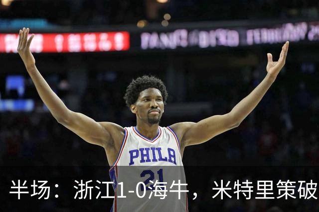 半场：浙江1-0海牛，米特里策破门，林创益伤退