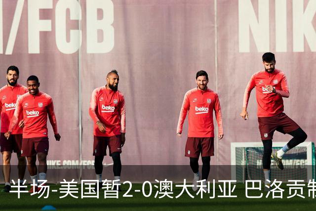 半场-美国暂2-0澳大利亚 巴洛贡制造伯吉斯乌龙球弗里曼破门