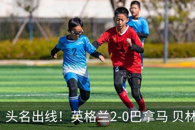 头名出线！英格兰2-0巴拿马 贝林厄姆传射凯恩破门创纪录宽萨伤退