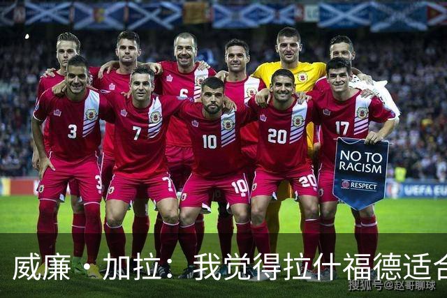 威廉·加拉：我觉得拉什福德适合切尔西踢法，能想象他为蓝军效力