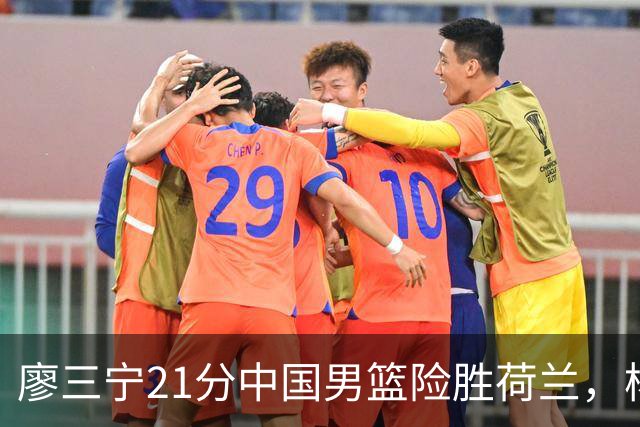 廖三宁21分中国男篮险胜荷兰，杨瀚森7分依旧不够强硬