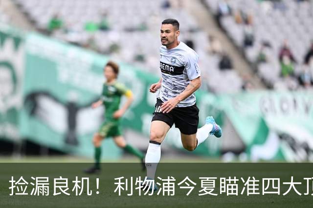 捡漏良机！利物浦今夏瞄准四大顶级自由身，伊劳拉低成本补强阵容
