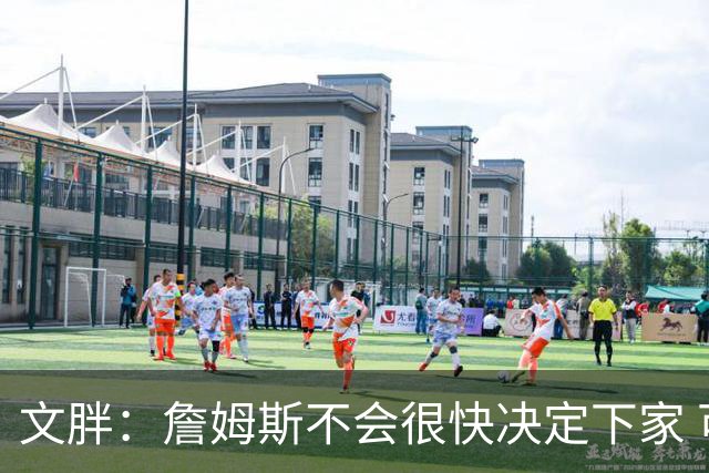 文胖：詹姆斯不会很快决定下家 可能需要时间思考