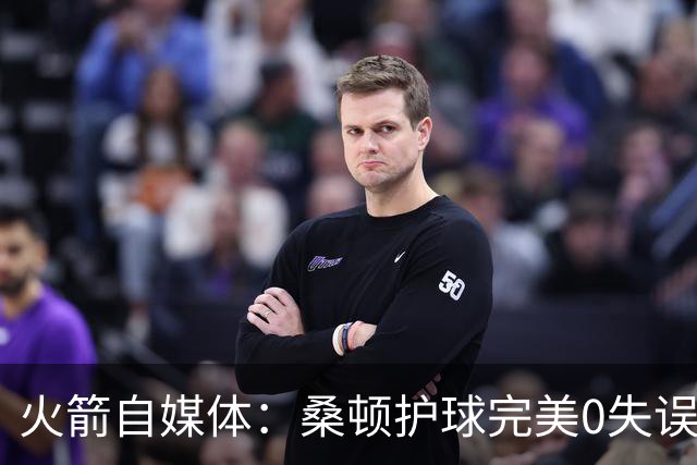 火箭自媒体：桑顿护球完美0失误 相比之下尼克斯却10秒内2次失误