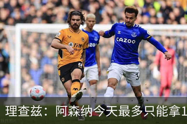 理查兹：阿森纳今天最多只能拿1分