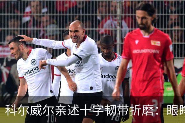 科尔威尔亲述十字韧带折磨：眼睁睁看切尔西跌至第十，那种无力感毁了一切