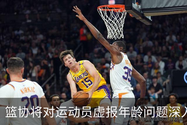 篮协将对运动员虚报年龄问题深入排查 把好各级国家队身份核验关