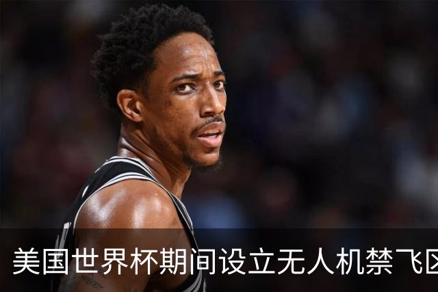 美国世界杯期间设立无人机禁飞区，保障赛事安全与观赛体验