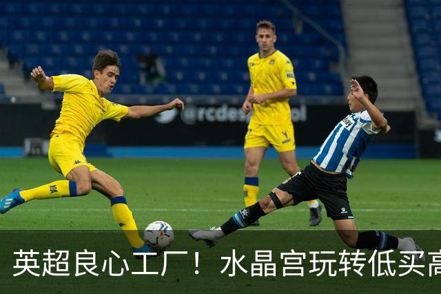 英超良心工厂！水晶宫玩转低买高卖，四笔交易狂赚上亿元无人能及