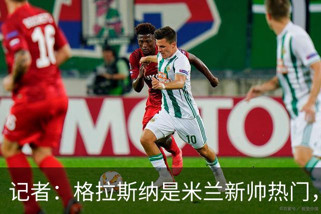 记者：格拉斯纳是米兰新帅热门，伊布青睐斯洛特但他要年薪600万