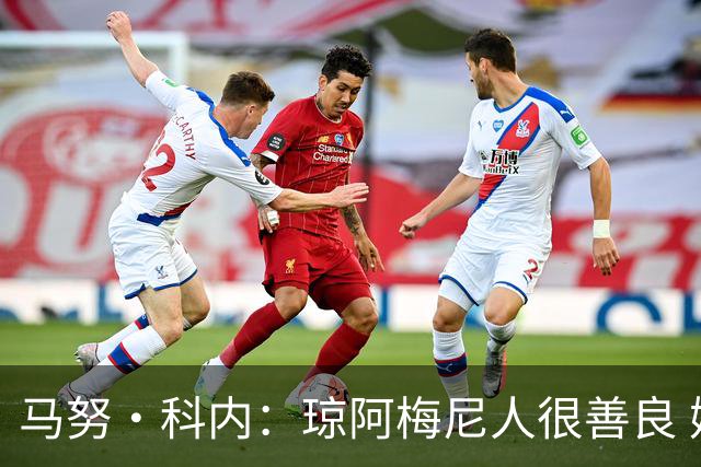 马努·科内：琼阿梅尼人很善良 姆巴佩总能在重要时刻给出回应