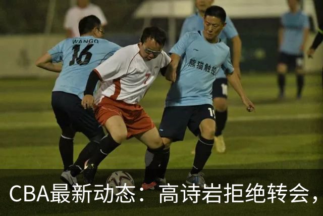 CBA最新动态：高诗岩拒绝转会，北控趁机引杜锋，朱俊龙完成签约