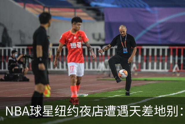 NBA球星纽约夜店遭遇天差地别：尼克斯核心直入，篮网当家需查名单